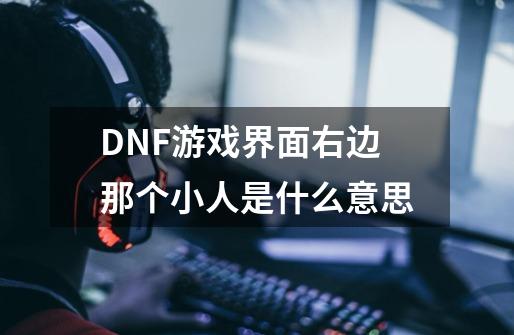 DNF游戏界面右边那个小人是什么意思-第1张-游戏信息-龙启网