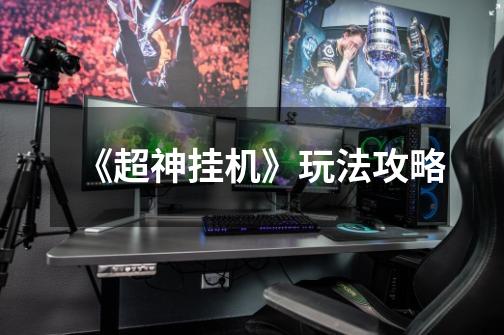 《超神挂机》玩法攻略-第1张-游戏信息-龙启网