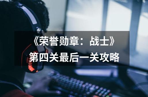 《荣誉勋章:战士》第四关最后一关攻略-第1张-游戏信息-龙启网
