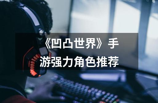 《凹凸世界》手游强力角色推荐-第1张-游戏信息-龙启网
