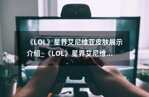 《LOL》星界艾尼维亚皮肤展示介绍_《LOL》星界艾尼维亚皮肤展示是什么-第1张-游戏信息-龙启网
