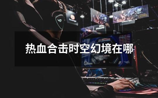 热血合击时空幻境在哪-第1张-游戏信息-龙启网