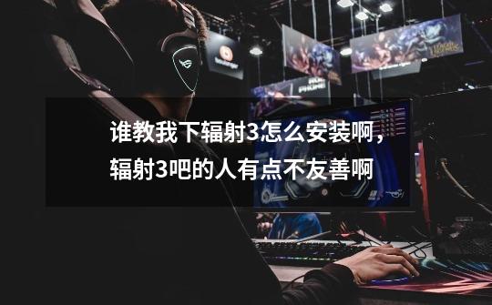 谁教我下辐射3怎么安装啊,辐射3吧的人有点不友善啊-第1张-游戏信息-龙启网