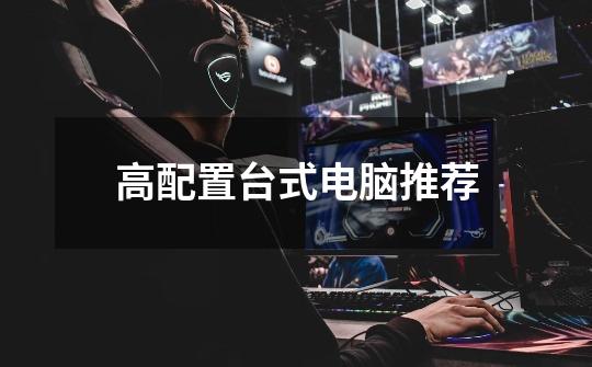 高配置台式电脑推荐-第1张-游戏信息-龙启网