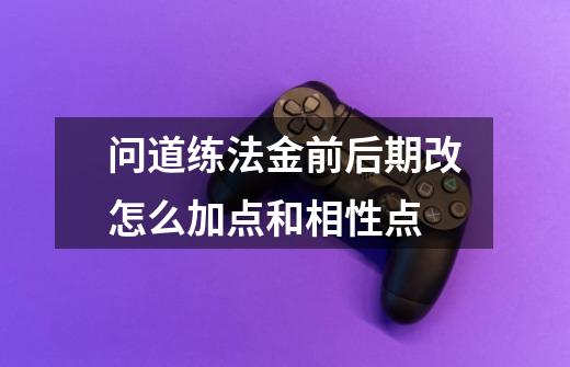 问道练法金前后期改怎么加点和相性点-第1张-游戏信息-龙启网