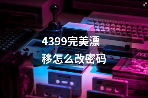 4399完美漂移怎么改密码-第1张-游戏信息-龙启网