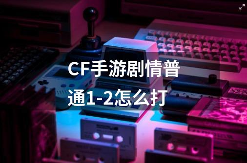 CF手游剧情普通1-2怎么打-第1张-游戏信息-龙启网