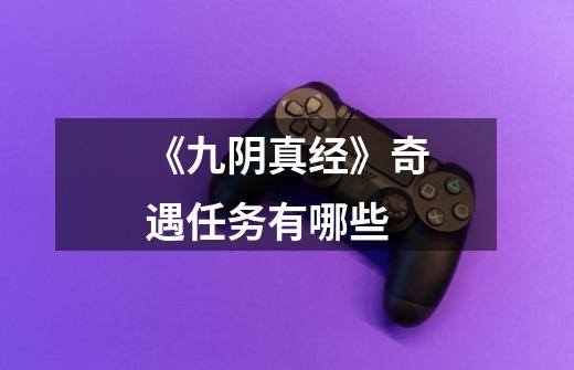 《九阴真经》奇遇任务有哪些-第1张-游戏信息-龙启网