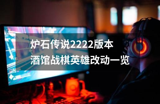 炉石传说22.2.2版本酒馆战棋英雄改动一览-第1张-游戏信息-龙启网