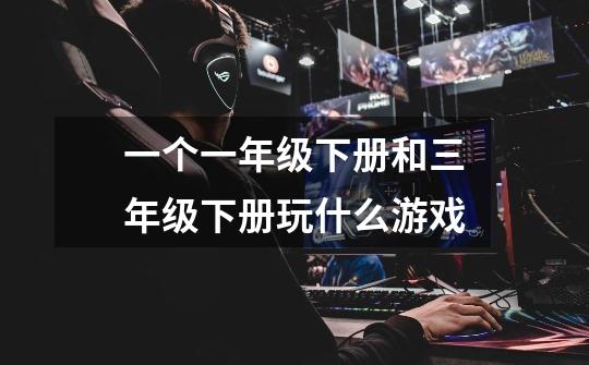 一个一年级下册和三年级下册玩什么游戏-第1张-游戏信息-龙启网