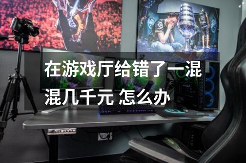 在游戏厅给错了一混混几千元 怎么办-第1张-游戏信息-龙启网