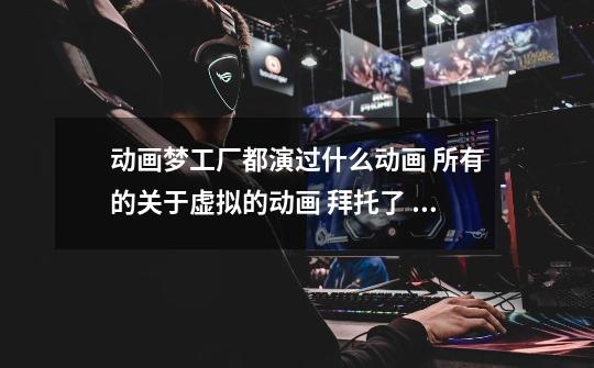 动画梦工厂都演过什么动画 所有的关于虚拟的动画 ..拜托了 已经好几年了..-第1张-游戏信息-龙启网