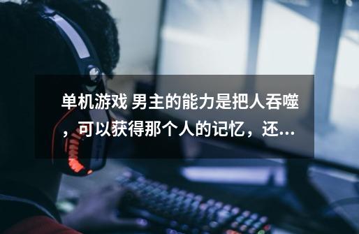 单机游戏 男主的能力是把人吞噬，可以获得那个人的记忆，还可以变成那个人 有两部 这是那个游戏-第1张-游戏信息-龙启网