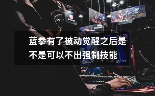 蓝拳有了被动觉醒之后是不是可以不出强制技能-第1张-游戏信息-龙启网