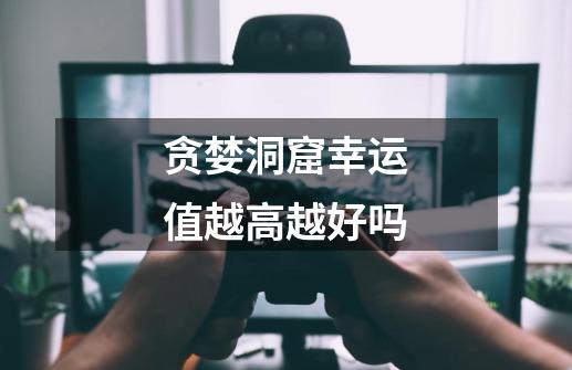 贪婪洞窟幸运值越高越好吗-第1张-游戏信息-龙启网