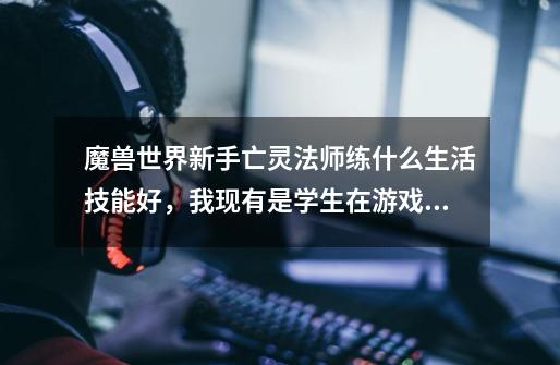魔兽世界新手亡灵法师练什么生活技能好,我现有是学生在游戏里没钱-第1张-游戏信息-龙启网
