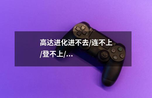 高达进化进不去/连不上/登不上/打不开游戏解决办法-第1张-游戏信息-龙启网