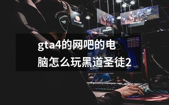 gta4的网吧的电脑怎么玩黑道圣徒2-第1张-游戏信息-龙启网
