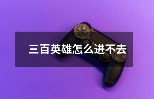 三百英雄怎么进不去-第1张-游戏信息-龙启网