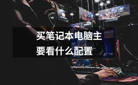 买笔记本电脑主要看什么配置-第1张-游戏信息-龙启网