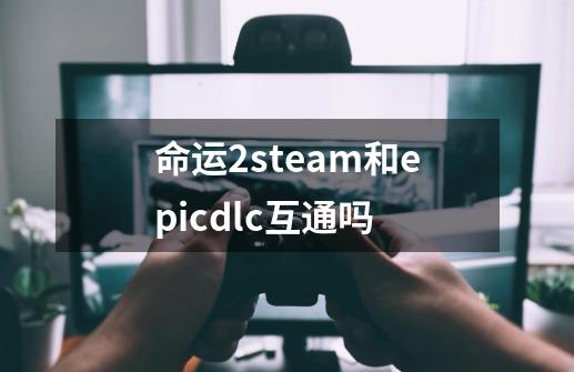 命运2steam和epicdlc互通吗-第1张-游戏信息-龙启网