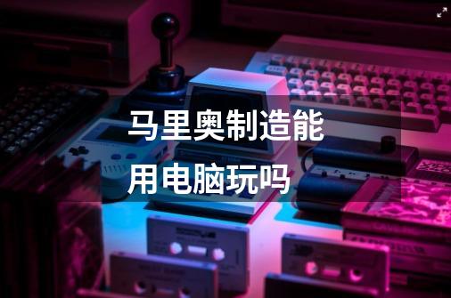 马里奥制造能用电脑玩吗-第1张-游戏信息-龙启网