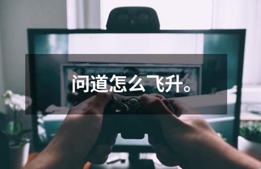 问道怎么飞升。-第1张-游戏信息-龙启网
