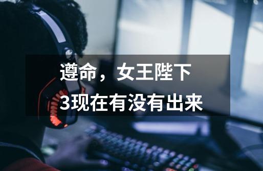 遵命，女王陛下 3现在有没有出来-第1张-游戏信息-龙启网