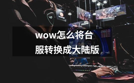 wow怎么将台服转换成大陆版-第1张-游戏信息-龙启网