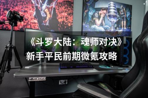 《斗罗大陆:魂师对决》新手平民前期微氪攻略-第1张-游戏信息-龙启网
