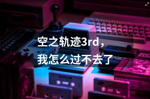 空之轨迹3rd,我怎么过不去了-第1张-游戏信息-龙启网