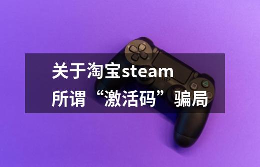 关于淘宝steam所谓“激活码”骗局-第1张-游戏信息-龙启网