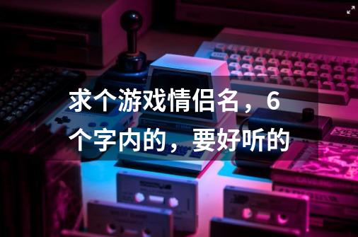 求个游戏情侣名，6个字内的，要好听的-第1张-游戏信息-龙启网