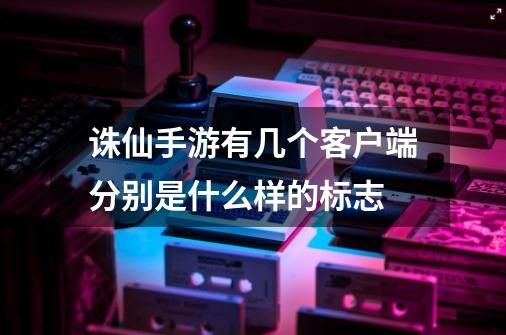 诛仙手游有几个客户端分别是什么样的标志-第1张-游戏信息-龙启网