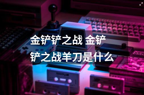 金铲铲之战 金铲铲之战羊刀是什么-第1张-游戏信息-龙启网