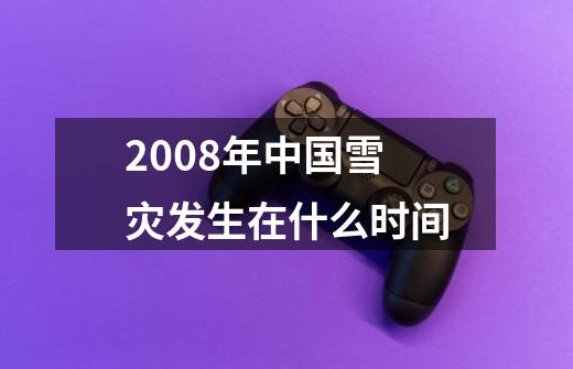 2008年中国雪灾发生在什么时间-第1张-游戏信息-龙启网