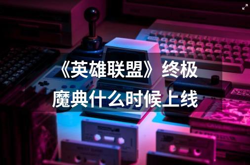 《英雄联盟》终极魔典什么时候上线-第1张-游戏信息-龙启网