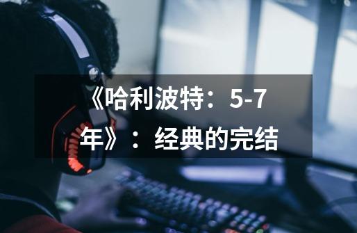 《哈利波特:5-7年》:经典的完结-第1张-游戏信息-龙启网
