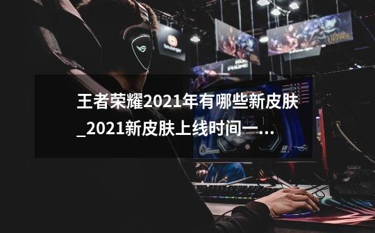 王者荣耀2021年有哪些新皮肤_2021新皮肤上线时间一览-第1张-游戏信息-龙启网