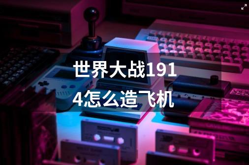 世界大战1914怎么造飞机-第1张-游戏信息-龙启网