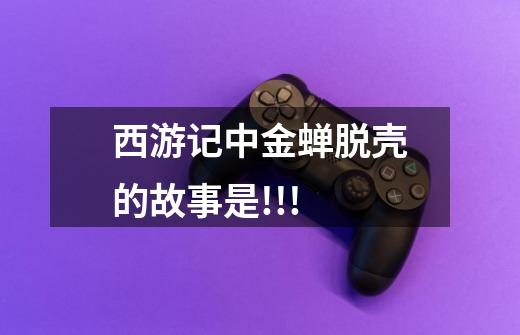 西游记中金蝉脱壳的故事是!!!-第1张-游戏信息-龙启网
