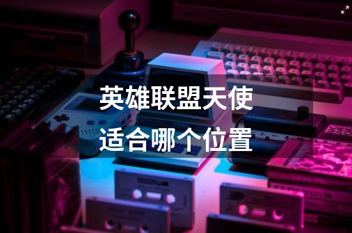 英雄联盟天使适合哪个位置-第1张-游戏信息-龙启网