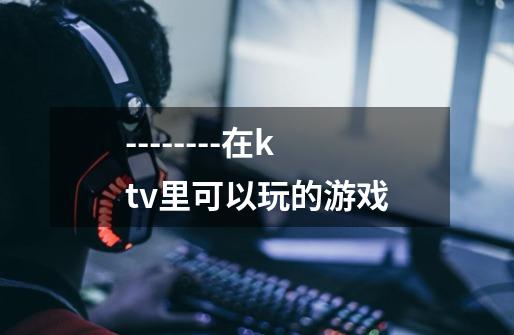 --------在ktv里可以玩的游戏-第1张-游戏信息-龙启网