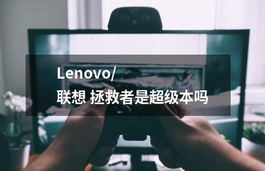Lenovo/联想 拯救者是超级本吗-第1张-游戏信息-龙启网