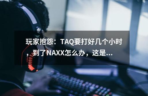 玩家抱怨:TAQ要打好几个小时,到了NAXX怎么办,这是飘了吗-第1张-游戏信息-龙启网
