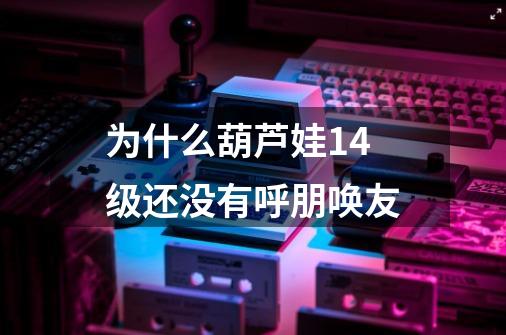 为什么葫芦娃14级还没有呼朋唤友-第1张-游戏信息-龙启网