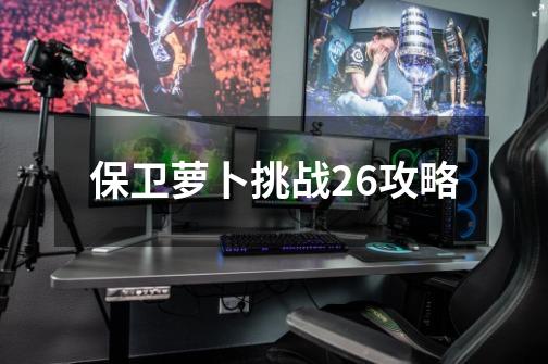 保卫萝卜挑战26攻略-第1张-游戏信息-龙启网