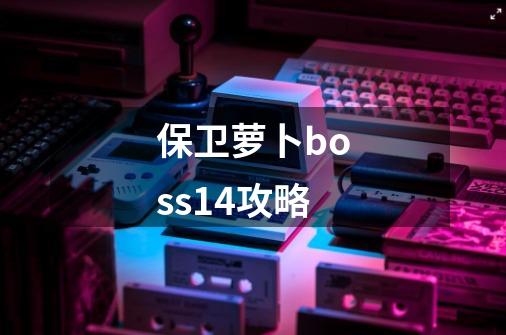 保卫萝卜boss14攻略-第1张-游戏信息-龙启网