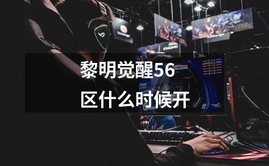 黎明觉醒56区什么时候开-第1张-游戏信息-龙启网