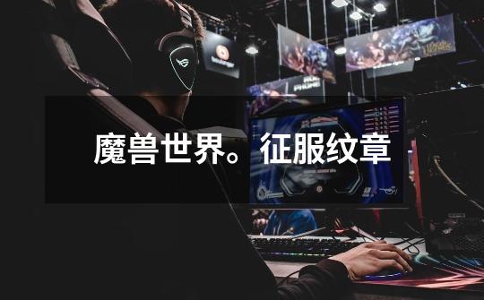魔兽世界。征服纹章-第1张-游戏信息-龙启网